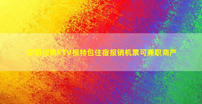 邵阳招聘KTV模特包住宿报销机票可兼职商产